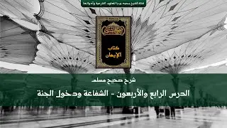 شرح صحيح مسلم | الدرس الرابع والأربعون | الشفاعة ودخول الجنة