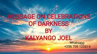 MESSAGE ON CELEBRATIONS OF DARKNESS BY KALYANGO JOEL