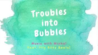 Troubles into Bubbles- Music with Michal *  Feat. Itty Bitty Beats