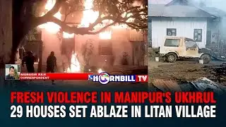 FRESH VIOLENCE IN MANIPUR'S UKHRUL: 29 HOUSES SET ABLAZE IN LITAN VILLAGE
