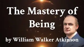 The Mastery of Being - William Walker Atkinson's Guide to Reality, Spirit & Mastery! Full Audiobook