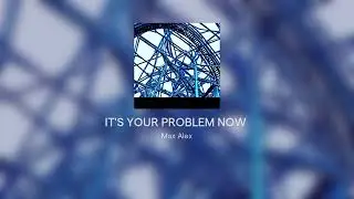 IT'S YOUR PROBLEM NOW