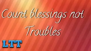 COUNT BLESSINGS NOT TROUBLES