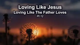 Loving Like Jesus &ndash; Loving Like The Father Loves &ndash; Lost & Found Wisdom Pt 12