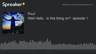 Well Hello,  is this thing on?  episode 1