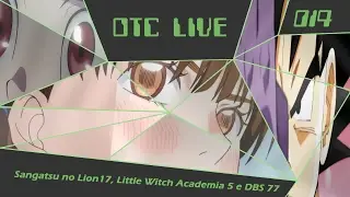 OTC Live 014 - Sangatsu no Lion 17, Little Witch Academia 5, Dragon Ball Super 77