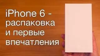 iPhone 6 - распаковка и первые впечатления