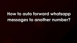 How to auto forward whatsapp messages to another number?
