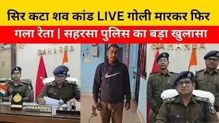 सिर कटा शव कांड LIVE | गोली मारकर फिर गला रेता | सहरसा पुलिस का बड़ा खुलासा #saharsanews #saharsa 