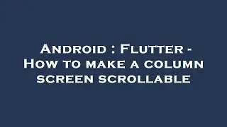 Android : Flutter - How to make a column screen scrollable