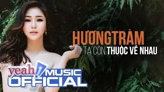 Hương Tr&agrave;m - Ta C&ograve;n Thuộc Về Nhau (Official MV) | Nhạc Trẻ Mới Nhất 2017