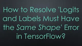 How to Resolve 'Logits and Labels Must Have the Same Shape' Error in TensorFlow?