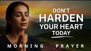 Hear God's Voice this Morning - Don't Harden Your Heart | Powerful Morning Prayer