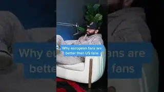 WHY EUROPEAN FANS ARE BETTER THAN US FANS