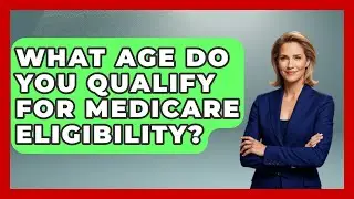 What Age Do You Qualify for Medicare Eligibility? | Health Insurance Experts Guide News
