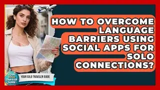 How To Overcome Language Barriers Using Social Apps For Solo Connections? - Your Solo Traveler Guide