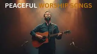 Gentle Worship Songs for Prayer, Peace, and Comfort