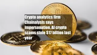 Crypto analytics firm Chainalysis says impersonation, AI crypto scams stole $17 billion last year