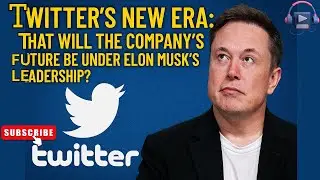 Twitter's New Era: What Will the Company's Future Be Under Elon Musk's Leadership?