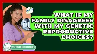 What If My Family Disagrees With My Genetic Reproductive Choices? - Genetic Wellness for Families