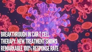 Breakthrough in CAR T Cell Therapy: New Treatment Shows Remarkable 100% Response Rate - Health News