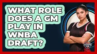 What Role Does A GM Play In WNBA Draft?