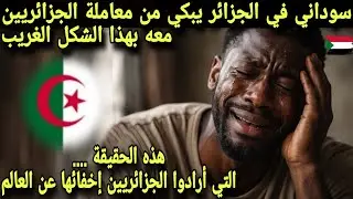 سوداني يبكي في الجزائر من معاملة الجزائريين  الغريبة له هذه الحقيقة التي يريدوني اخفائها عن العالم 