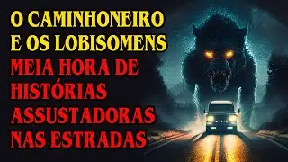 LOBISOMENS NAS ESTRADAS MEIA HORA DE HISTÓRIAS ASSUSTADORAS DE CAMINHONEIRO