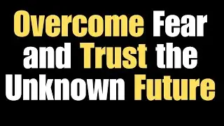 How to Overcome Fear and Trust the Unknown Future