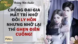 AUDIO FULL | CHỒNG ĐẠI GIA MẤT TRÍ NHỚ ĐÒI LY HÔN NHƯNG NHỚ LẠI THÌ GHEN ĐIÊN CUỒNG -HOÀNG HÔN AUDIO