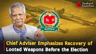 Chief Adviser Emphasizes Recovery of Looted Weapons Before the Election | Bangladesh Guardian News