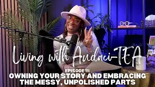 Episode 11: Owning Your Story and Embracing the Messy, Unpolished Part | Living with Audaci-T.E.A.