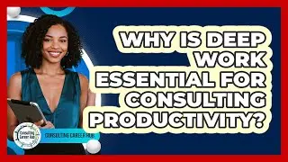 Why Is Deep Work Essential For Consulting Productivity? - Consulting Career Hub