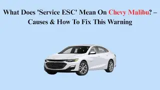 What Does 'Service ESC' Mean On Chevy Malibu? &ndash; Causes & How To Fix This Warning