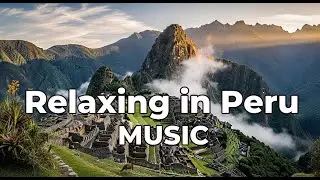 Peruvian Dreams, Relaxing in Peru, Relaxing Andean Music for the Soul