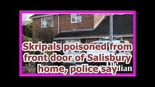24h News - Skripals poisoned from front door of Salisbury home, police say