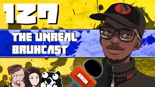 The Unreal Bruhcast EPISODE 127!