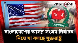 বাংলাদেশের আসন্ন সংসদ নির্বাচন নিয়ে যা বলছে যুক্তরাষ্ট্র | United States | Bangladesh Election