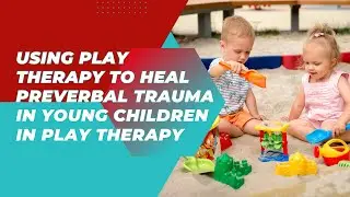 How Can Play Therapy Heal Preverbal Trauma?