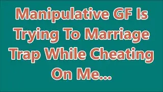 Manipulative GF Is Trying To Marriage Trap While Cheating On Me...