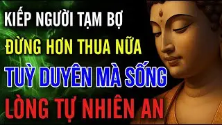 Kiếp Người Tạm Bợ, Đừng Hơn Thua Nữa, Tùy Duyên Mà Sống | MỘT ĐỜI AN NHIÊN