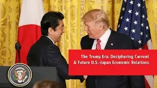 The Trump Era: Deciphering Current & Future U.S.-Japan Economic Relations