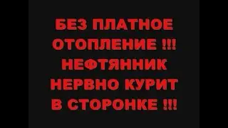 БЕЗ ПЛАТНОЕ ОТОПЛЕНИЕ !!! НЕФТЯННИК НЕРВНО КУРИТ В СТОРОНКЕ !!!