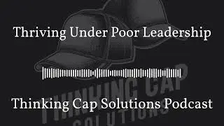 Thriving Under Poor Leadership | Thinking Cap Solutions Podcast