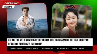 Xu Kai Hit with Rumors of Infidelity and Harassment, But Tan Songyun's Reaction Surprises Everyone!