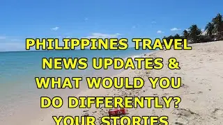 PHILIPPINES TRAVEL NEWS UPDATES.  WHAT IS YOUR YOUR STORY?