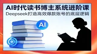 AI时代读书博主进阶课，Deepseek打造爆款账号，系统教学高效运营底层逻辑