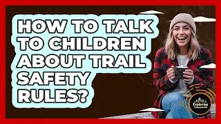 How To Talk To Children About Trail Safety Rules?