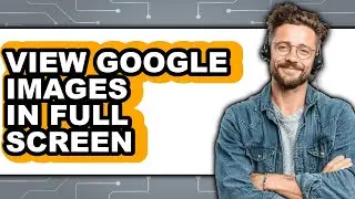 How to View Google Images in Full Screen (easy Method)