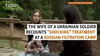 Ukrainian Woman Recounts 'Shocking' Treatment At Russian Filtration Camp